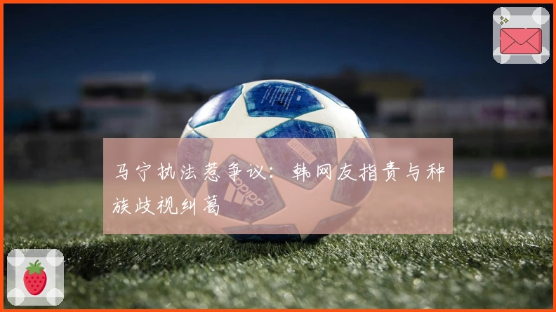 马宁执法惹争议：韩网友指责与种族歧视纠葛