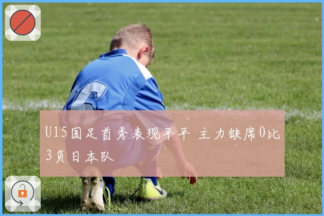 U15国足首秀表现平平 主力缺席0比3负日本队