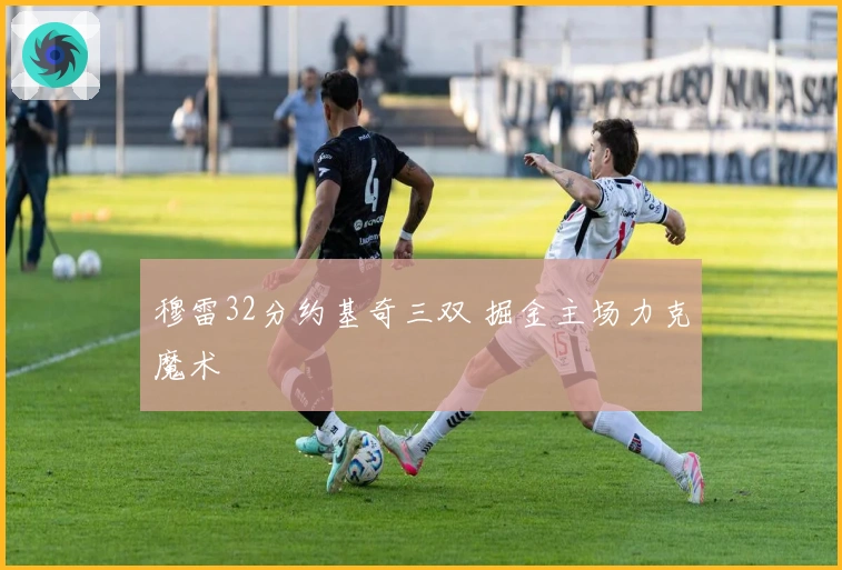 穆雷32分约基奇三双 掘金主场力克魔术