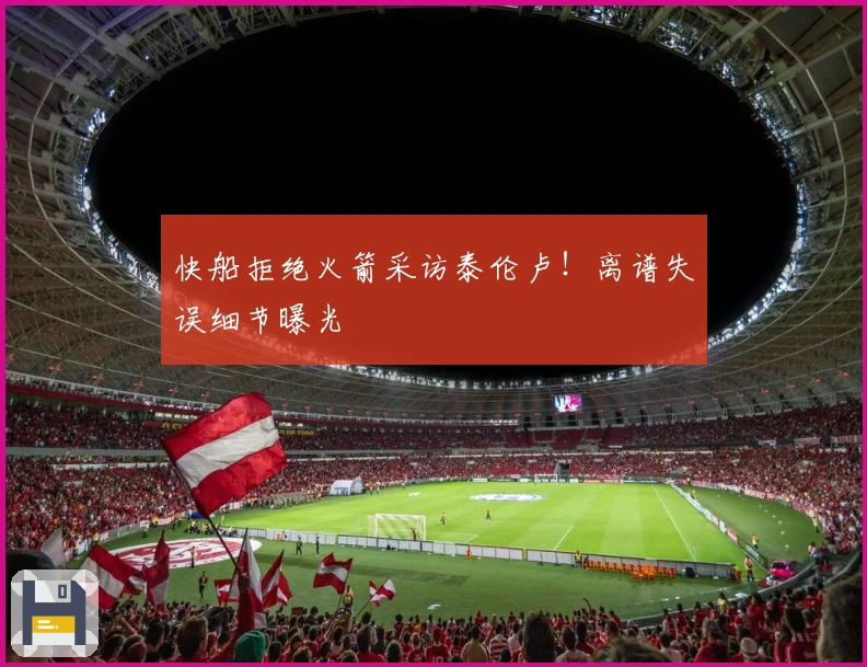 快船拒绝火箭采访泰伦卢！离谱失误细节曝光