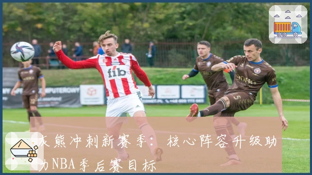 灰熊冲刺新赛季：核心阵容升级助力NBA季后赛目标