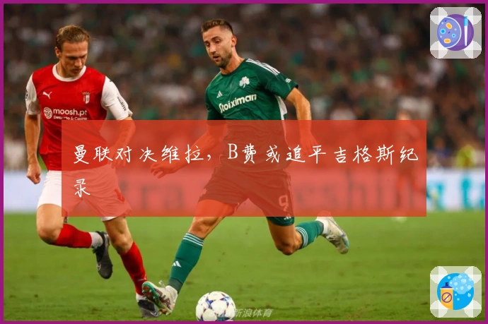 曼联对决维拉,B费或追平吉格斯纪录