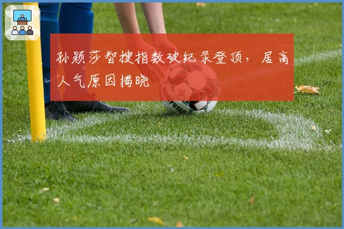 孙颖莎智搜指数破纪录登顶，居高人气原因揭晓