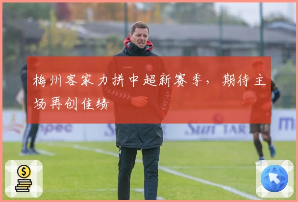 梅州客家力拼中超新赛季，期待主场再创佳绩