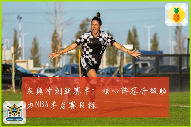 灰熊冲刺新赛季：核心阵容升级助力NBA季后赛目标