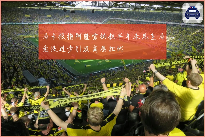 马卡报指阿隆索执教半年未见皇马竞技进步引发高层担忧