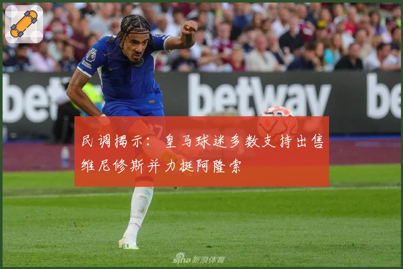 民调揭示：皇马球迷多数支持出售维尼修斯并力挺阿隆索