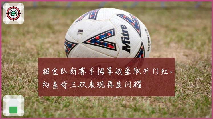 掘金队新赛季揭幕战豪取开门红，约基奇三双表现再度闪耀