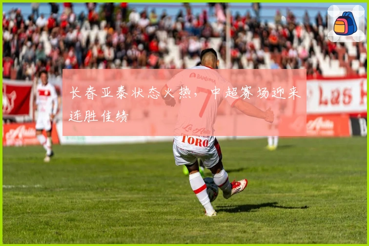 长春亚泰状态火热，中超赛场迎来连胜佳绩