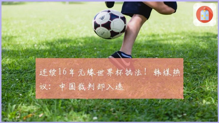 连续16年无缘世界杯执法！韩媒热议：中国裁判却入选