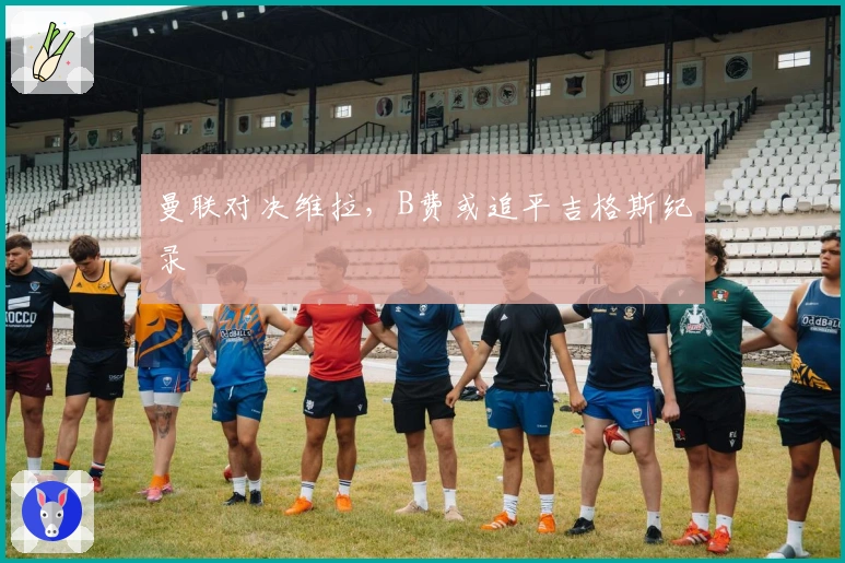 曼联对决维拉，B费或追平吉格斯纪录