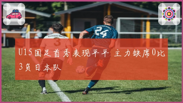 U15国足首秀表现平平 主力缺席0比3负日本队