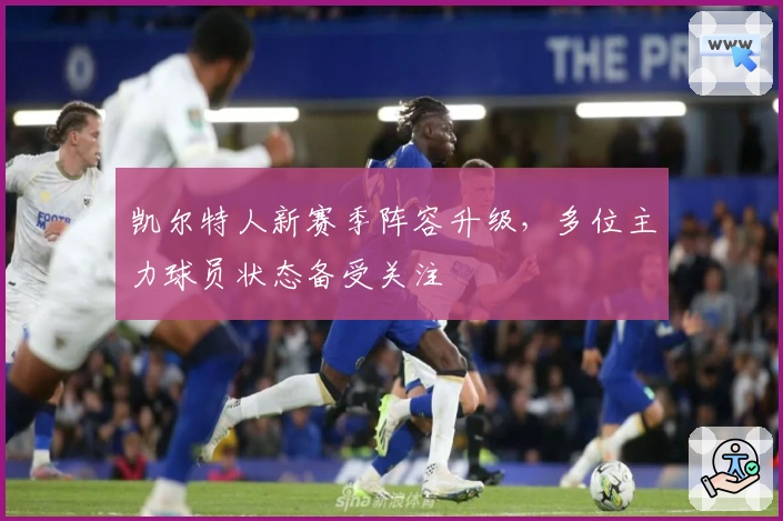 凯尔特人新赛季阵容升级，多位主力球员状态备受关注