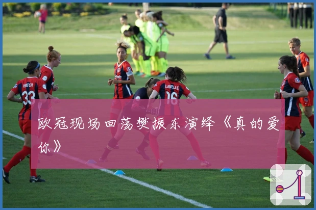 欧冠现场回荡樊振东演绎《真的爱你》