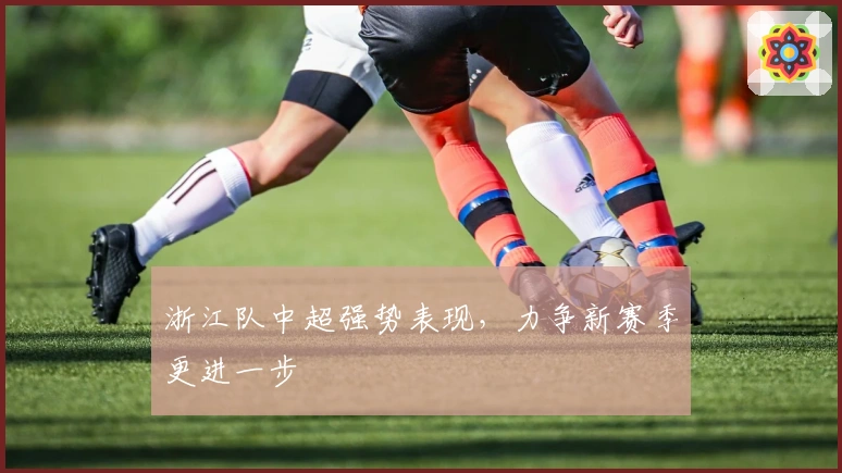 浙江队中超强势表现，力争新赛季更进一步