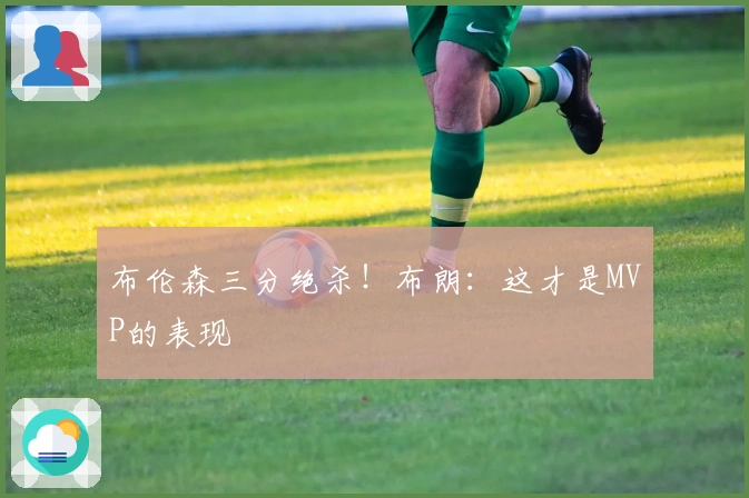 布伦森三分绝杀！布朗：这才是MVP的表现