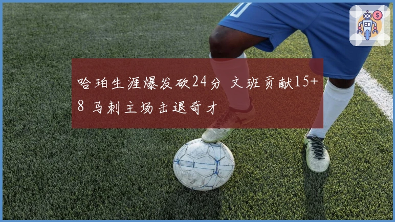 哈珀生涯爆发砍24分 文班贡献15+8 马刺主场击退奇才