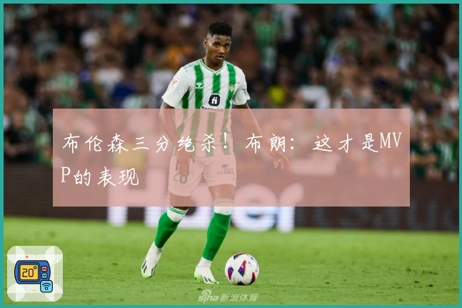 布伦森三分绝杀！布朗：这才是MVP的表现