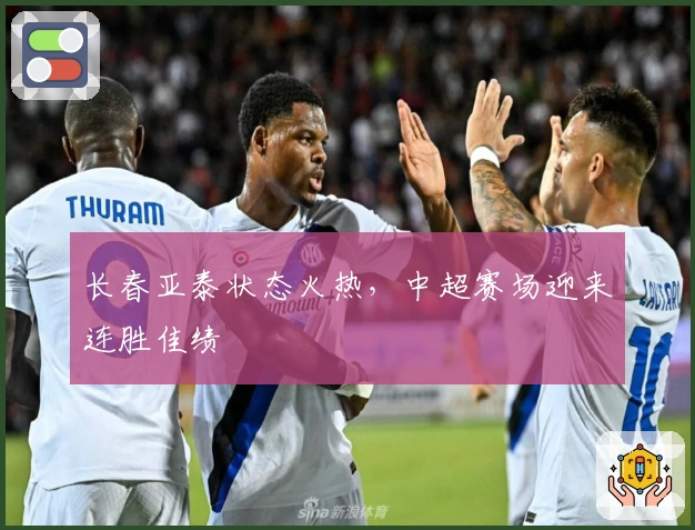 长春亚泰状态火热，中超赛场迎来连胜佳绩