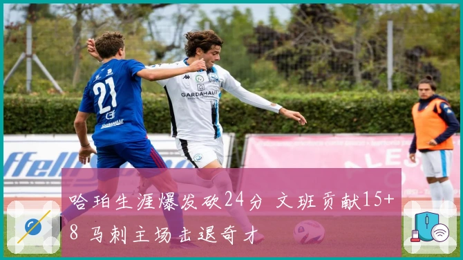 哈珀生涯爆发砍24分 文班贡献15+8 马刺主场击退奇才